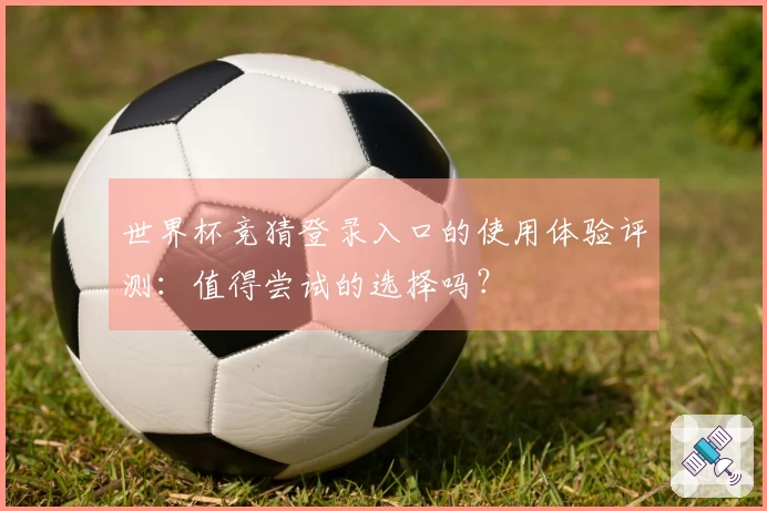 世界杯竞猜登录入口的使用体验评测：值得尝试的选择吗？