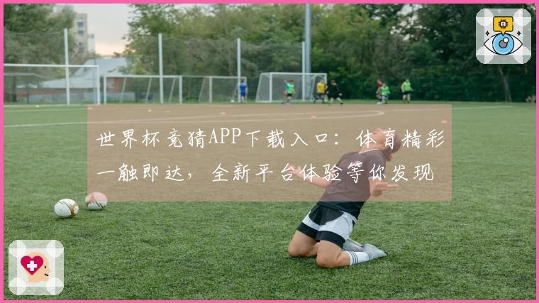世界杯竞猜APP下载入口：体育精彩一触即达，全新平台体验等你发现