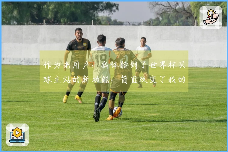 作为老用户，我体验到了世界杯买球主站的新功能，简直改变了我的观赛方式！