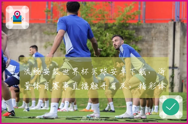 流畅安装世界杯买球安卓下载，海量体育赛事直播触手可及，精彩体验等你解锁