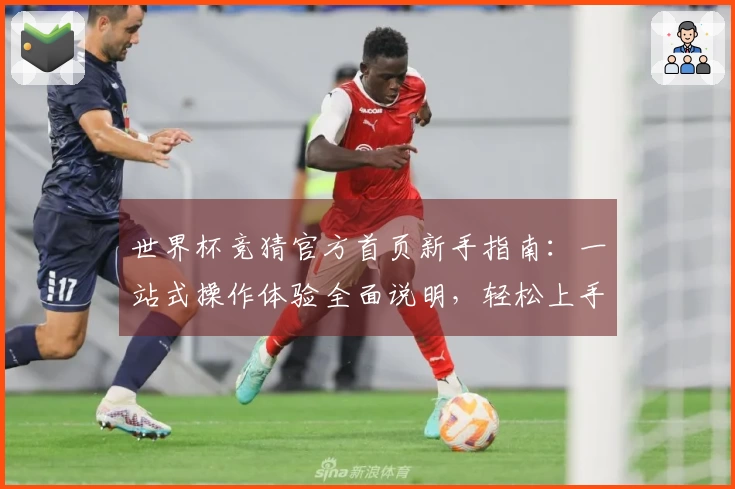 世界杯竞猜官方首页新手指南：一站式操作体验全面说明，轻松上手享受精彩赛事