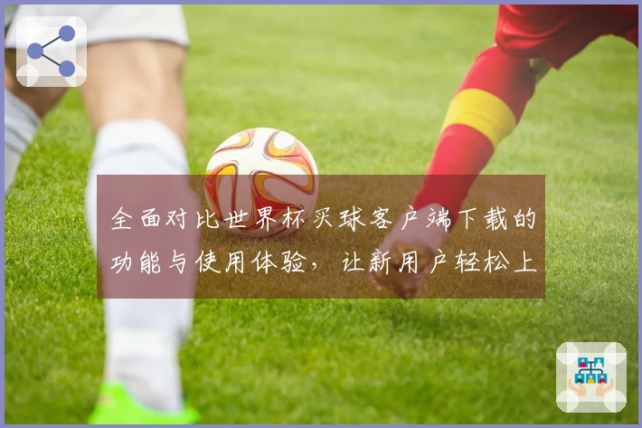 全面对比世界杯买球客户端下载的功能与使用体验，让新用户轻松上手