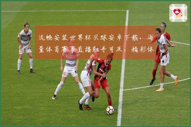 流畅安装世界杯买球安卓下载，海量体育赛事直播触手可及，精彩体验等你解锁
