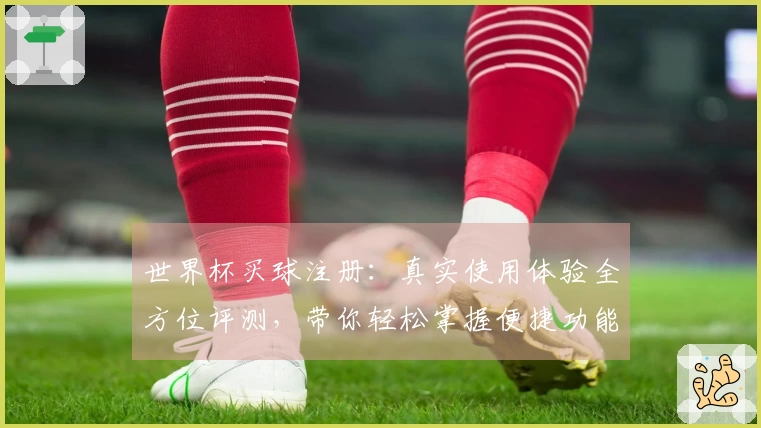 世界杯买球注册：真实使用体验全方位评测，带你轻松掌握便捷功能